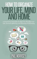 How To Organize Your Life, Mind And Home: 9 Organizing Principles To Help You Simplify Your Life, Increase Efficiency And Maximize Productivity