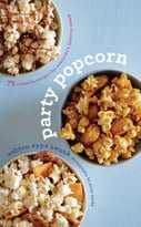 Party Popcorn: 75 Creative Recipes For Everyone’S Favorite Snack