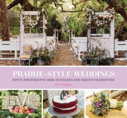 Prairie Style Weddings: Rustic And Romantic Farm, Woodland, And Garden Celebrations
