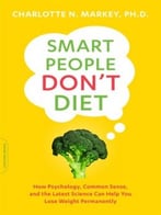 Smart People Don’T Diet: How Psychology, Common Sense, And The Latest Science Can Help You Lose Weight Permanently