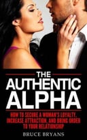 The Authentic Alpha: How To Secure A Woman’S Loyalty, Increase Attraction, And Bring Order To Your Relationship