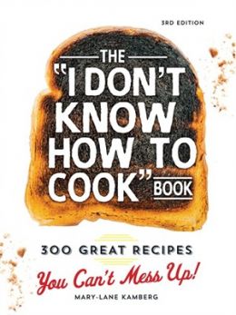 The “I Don’T Know How To Cook” Book: 300 Great Recipes You Can’T Mess Up!, 3Rd Edition
