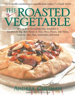 The Roasted Vegetable: How To Roast Everything From Artichokes To Zucchini For Big, Bold Flavors