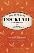The Seasonal Cocktail Companion: 100 Recipes And Projects For Four Seasons Of Drinking