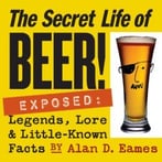 The Secret Life Of Beer!: Exposed: Legends, Lore & Little-Known Facts