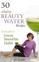 30 Alkaline Beauty Water Recipes From The Author Of Green Smoothie Habit: Increase Hydration, Conquer Cravings, End Mindless Eating, Blend Sip Beautify