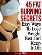 45 Fat Burning Secrets – Easy Ways To Lose Weight Fast And Keep It Off