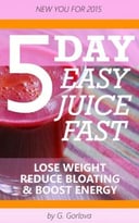 5 Day Easy Juice Fast For Complete Beginners: Reduce Bloating, Lose Weight And Boost Energy