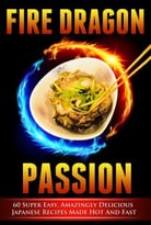Fire Dragon Passion – 60 Super Easy, Amazingly Delicious Japanese Recipes Made Hot And Fast