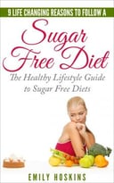 9 Life Changing Reasons To Follow A Sugar Free Diet: The Healthy Lifestyle Guide To Sugar Free Diets
