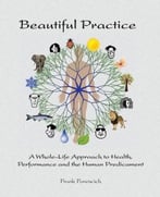 Beautiful Practice: A Whole-Life Approach To Health, Performance And The Human Predicament