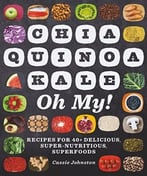 Chia, Quinoa, Kale, Oh My!: Recipes For 40+ Delicious, Super-Nutritious, Superfoods
