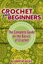 Crochet For Beginners: The Complete Guide On The Basics Of Crochet