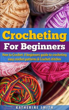 Crocheting For Beginners – How To Crochet: A Beginners Guide To Crocheting Easy Crochet Patterns & Crochet Stitches