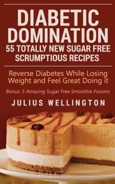 Diabetic Domination: 55 Totally New Sugar Free Scrumptious Recipes