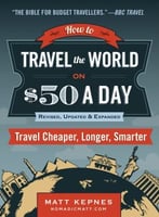 How To Travel The World On $50 A Day: Travel Cheaper, Longer, Smarter: Revised, Updated & Expanded