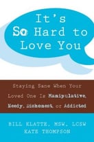 It’S So Hard To Love You: Staying Sane When Your Loved One Is Manipulative, Needy, Dishonest, Or Addicted