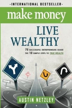 Make Money, Live Wealthy: 75 Successful Entrepreneurs Share The 10 Simple Steps To True Wealth