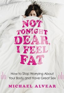 Not Tonight Dear, I Feel Fat: How To Stop Worrying About Your Body And Have Great Sex: The Sex Advice Book For Women With Body Image Issues