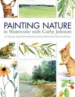 Painting Nature In Watercolor With Cathy Johnson: 37 Step-By-Step Demonstrations Using Watercolor Pencil And Paint