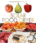 The Solar Food Dryer: How To Make And Use Your Own Low-Cost, High Performance, Sun-Powered Food Dehydrator