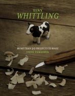 Tiny Whittling: More Than 20 Projects To Make