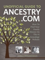 Unofficial Guide To Ancestry.Com: How To Find Your Family History On The No. 1 Genealogy Website