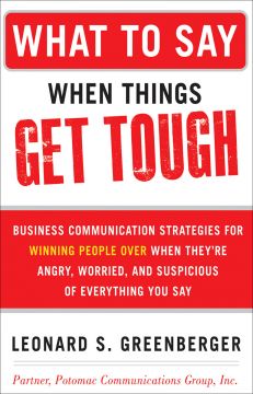 What To Say When Things Get Tough: Business Communication Strategies For Winning People Over When They’Re Angry, Worried And Suspicious Of Everything You Say
