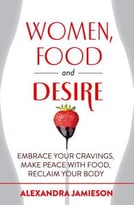 Women, Food, And Desire: Embrace Your Cravings, Make Peace With Food, Reclaim Your Body