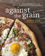 Against The Grain: Extraordinary Gluten-Free Recipes Made From Real, All-Natural Ingredients