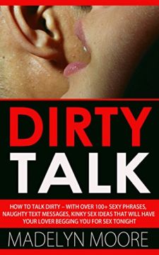 Dirty Talk: How To Talk Dirty– With Over 100+ Simple Sexy Phrases, Naughty Text Messages, Kinky Sex Ideas That Will Have Your Lover Begging You For Sex Tonight