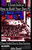 A Simple Guide On How To Build Your Own Pc: 3 Easy Guided Step To Step Sections