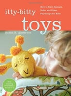 Itty-Bitty Toys: How To Knit Animals, Dolls, And Other Playthings For Kids