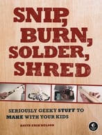 Snip, Burn, Solder, Shred: Seriously Geeky Stuff To Make With Your Kids