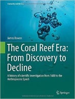 The Coral Reef Era: From Discovery To Decline: A History Of Scientific Investigation From 1600 To The Anthropocene Epoch