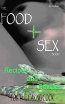 The Food And Sex Book; Recipes And Sexipes For The Caring Cook