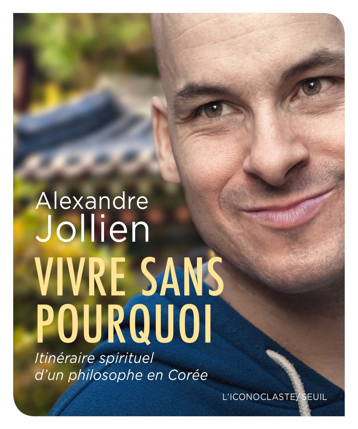 Alexandre Jollien, Vivre Sans Pourquoi : Itinéraire Spirituel D’Un Philosophe En Corée