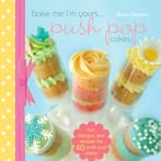Bake Me I’M Yours…Push Pop Cakes: Fun Designs & Recipes For 40 Push Pop Cakes