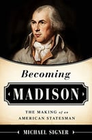 Becoming Madison: The Extraordinary Origins Of The Least Likely Founding Father