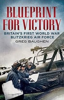 Blueprint For Victory: Britain’S First World War Blitzkrieg Air Force