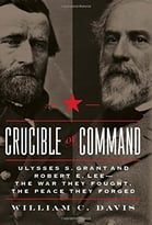 Crucible Of Command: Ulysses S. Grant And Robert E. Lee–The War They Fought, The Peace They Forged