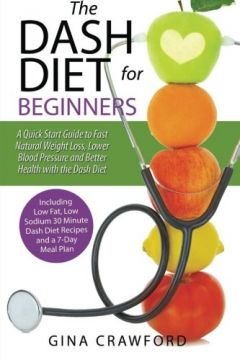 Dash Diet For Beginners: A Dash Diet Quick Start Guide To Fast Natural Weight Loss, Lower Blood Pressure And Better Health