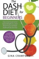 Dash Diet For Beginners: A Dash Diet Quick Start Guide To Fast Natural Weight Loss, Lower Blood Pressure And Better Health