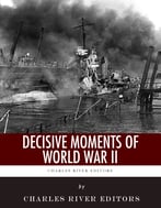 Decisive Moments Of World War Ii: The Battle Of Britain, Pearl Harbor, D-Day And The Manhattan Project