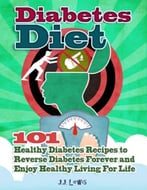 Diabetes Diet: 101 Healthy Diabetes Recipes To Reverse Diabetes Forever And Enjoy Healthy Living For Life