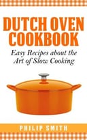 Dutch Oven Cookbook. Easy Recipes About The Art Of Slow Cooking