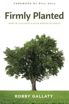Firmly Planted: How To Cultivate A Faith Rooted In Christ