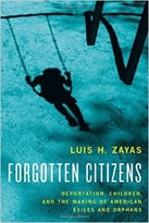 Forgotten Citizens: Deportation, Children, And The Making Of American Exiles And Orphans
