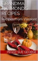 Grandma Raymond’S Recipes: Recipes From Vermont
