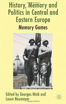 History, Memory And Politics In Central And Eastern Europe: Memory Games